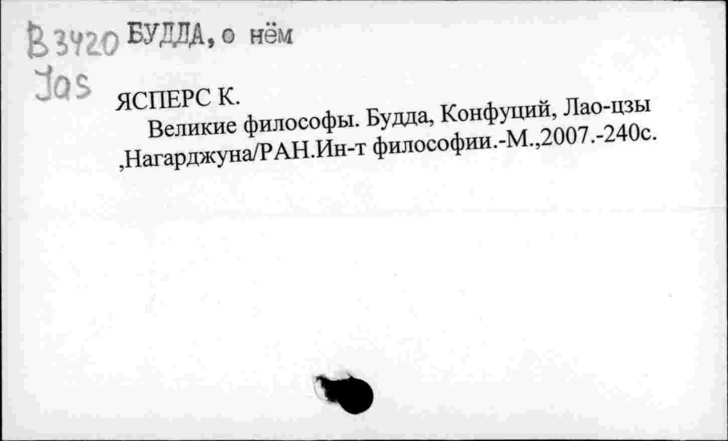 ﻿о нём
За £
ЯСПЕРС К.
Великие философы. Будда, Конфуций, Лао-цзы ,Нагарджуна/РАН.Ин-т философии.-М.,2007.-240с.